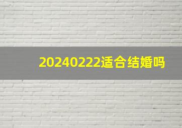 20240222适合结婚吗,2024.2.20适合结婚吗