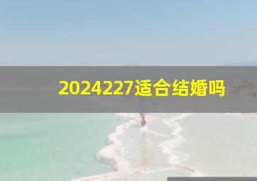 2024227适合结婚吗,2027适合结婚的日子