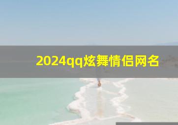 2024qq炫舞情侣网名,炫舞里超好听的情侣网名