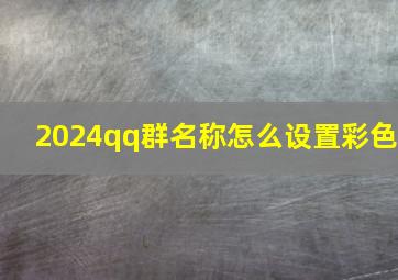 2024qq群名称怎么设置彩色,qq如何设置群昵称彩色