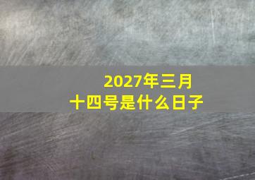 2027年三月十四号是什么日子,2027年3月14日结婚是什么意思