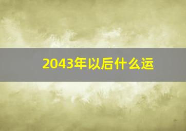 2043年以后什么运,2043年到2063年是什么运