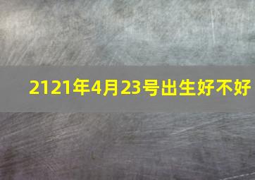 2121年4月23号出生好不好,2024年4月23日出生生辰八字