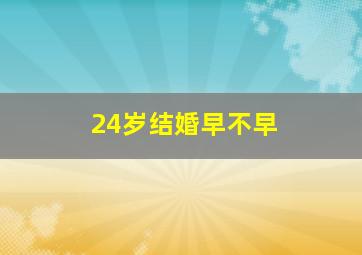 24岁结婚早不早,24岁的女生