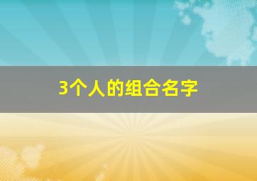 3个人的组合名字,3个人的组合名字怎么取