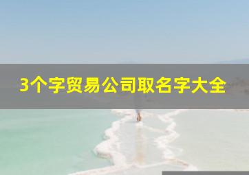 3个字贸易公司取名字大全,三个字建材贸易公司取名洋气吉利的企业名字