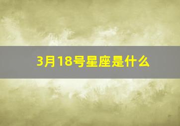 3月18号星座是什么,3月18号星座是什么星座的