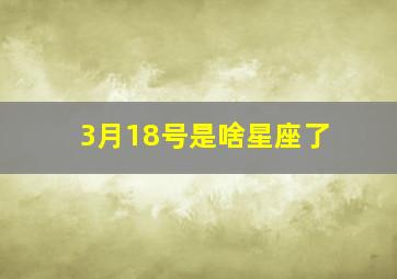 3月18号是啥星座了,3月18号属于什么星座