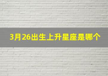 3月26出生上升星座是哪个,三月二十六的上升星座