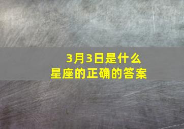 3月3日是什么星座的正确的答案,3月3日是什么星座的正确的答案呢