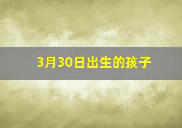 3月30日出生的孩子,3月30日出生的孩子是什么星座