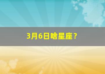 3月6日啥星座？,3月6日的星座是谁