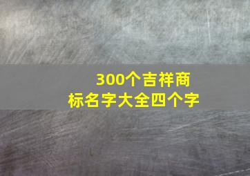 300个吉祥商标名字大全四个字,好寓意的商标名字四个字好听的公司品牌名怎么起