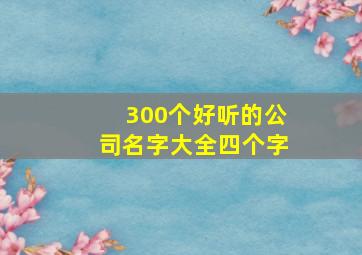 300个好听的公司名字大全四个字