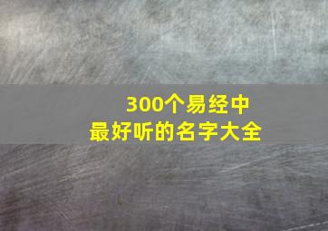 300个易经中最好听的名字大全,300个易经中最好听的名字大全图片