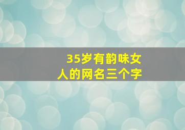 35岁有韵味女人的网名三个字,35岁有韵味女人的网名有气质有女人味的网名