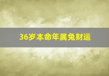 36岁本命年属兔财运,36岁本命年运气霉得一塌糊涂