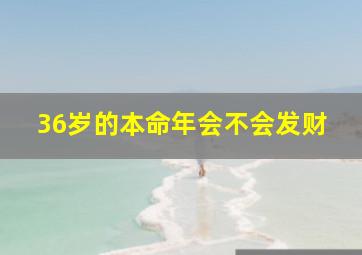 36岁的本命年会不会发财,36岁本命年