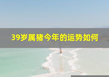 39岁属猪今年的运势如何,83年猪39岁后十年大运运程和桃花运