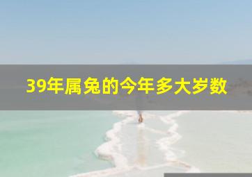 39年属兔的今年多大岁数,39年属兔的今年多大岁数了