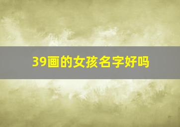 39画的女孩名字好吗,生辰八字改名字改名字注意生辰八字