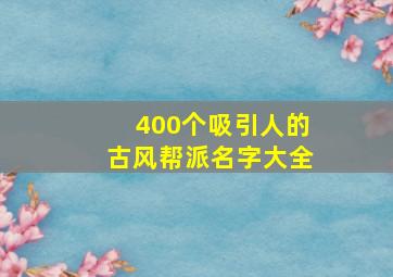 400个吸引人的古风帮派名字大全,古风帮派名字大全霸气