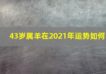 43岁属羊在2021年运势如何,1979年属羊2021年冲太岁运势如何43岁牛年犯太岁如何化解劫难