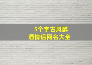 5个字古风醉酒情侣网名大全,6字情侣网名大全