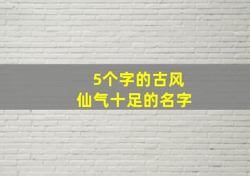 5个字的古风仙气十足的名字,5个字的古风仙气十足的名字女生