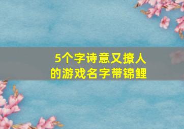 5个字诗意又撩人的游戏名字带锦鲤,5个字诗意又撩人的游戏名5个字诗意又撩人的游戏名有哪些