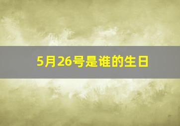 5月26号是谁的生日,5月26日是啥