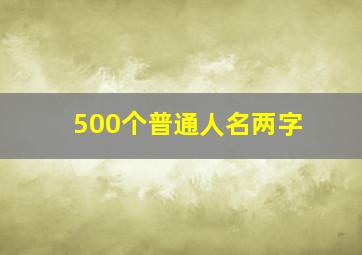 500个普通人名两字,名字有两个字的历史名人