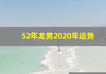 52年龙男2020年运势,属龙人2020年运势运程