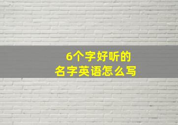 6个字好听的名字英语怎么写,6个字好听的名字英语怎么写单词