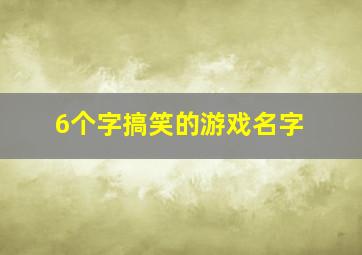 6个字搞笑的游戏名字,比较搞笑的六个字游戏名