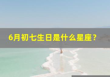 6月初七生日是什么星座？,阳历6月初7是什么星座的