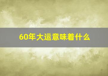 60年大运意味着什么,60年大运排列