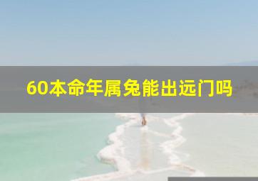 60本命年属兔能出远门吗,属兔的本命年可以生宝宝吗