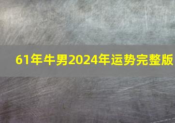 61年牛男2024年运势完整版,61年属牛男人2024年运势