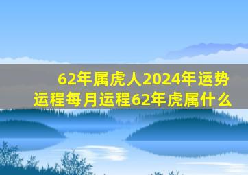 62年属虎人2024年运势运程每月运程62年虎属什么,62年属虎2024年运势及运程