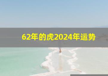 62年的虎2024年运势,62年的虎2024年运势怎样