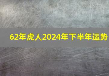 62年虎人2024年下半年运势,62年虎人2024年下半年运势