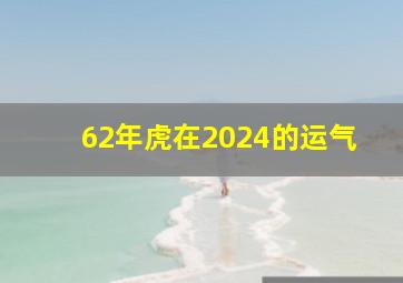 62年虎在2024的运气,62年虎人2024年运势