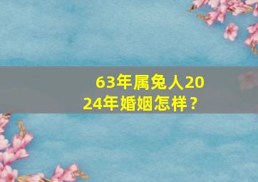 63年属兔人2024年婚姻怎样？,63年的兔在2024年的运势如何