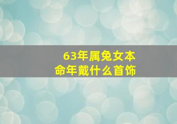 63年属兔女本命年戴什么首饰,63年属兔适合佩戴什么