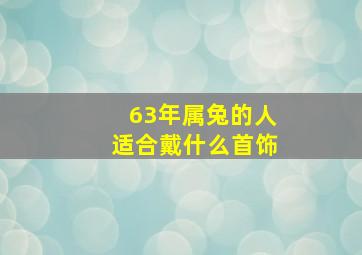 63年属兔的人适合戴什么首饰,属兔佩戴什么好