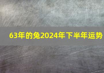 63年的兔2024年下半年运势,63年兔2024年下半年每月运势