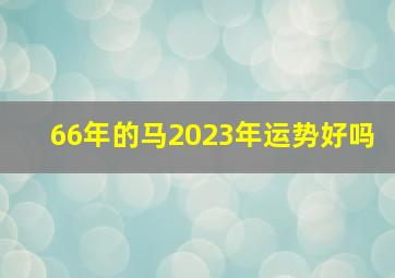 66年的马2023年运势好吗,66年属马女2023年运势和财运怎么样呢