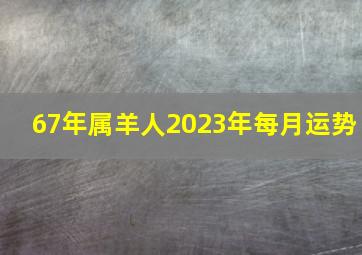 67年属羊人2023年每月运势,1967年56岁的属羊的2023年事业运势十分顺利