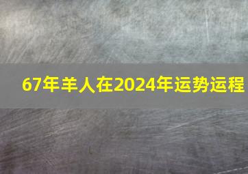 67年羊人在2024年运势运程,67年属羊的人2024年的运势